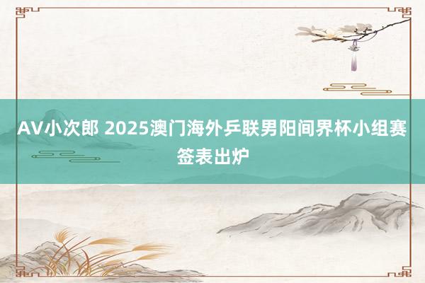 AV小次郎 2025澳门海外乒联男阳间界杯小组赛签表出炉