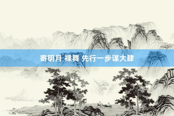 寄明月 裸舞 先行一步谋大肆