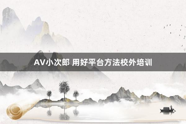 AV小次郎 用好平台方法校外培训