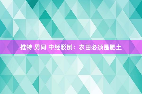 推特 男同 中经驳倒：农田必须是肥土