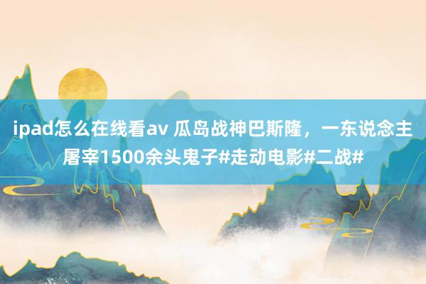 ipad怎么在线看av 瓜岛战神巴斯隆，一东说念主屠宰1500余头鬼子#走动电影#二战#