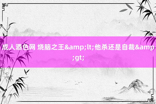 成人酒色网 烧脑之王&lt;他杀还是自裁&gt;