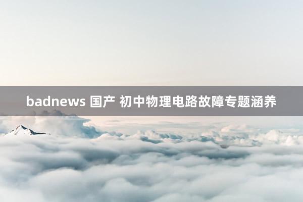 badnews 国产 初中物理电路故障专题涵养