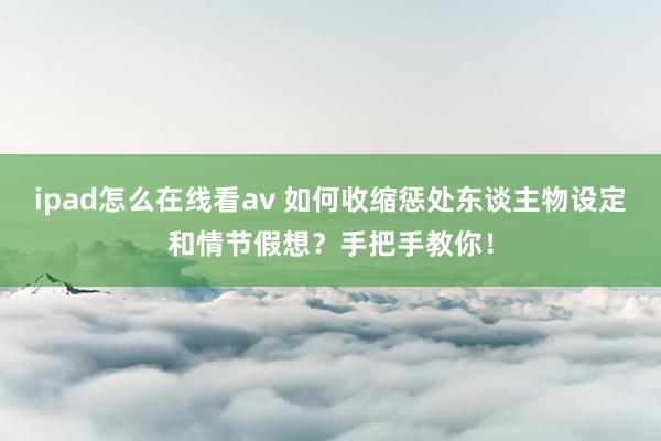ipad怎么在线看av 如何收缩惩处东谈主物设定和情节假想？手把手教你！