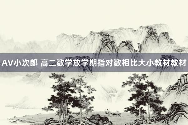 AV小次郎 高二数学放学期指对数相比大小教材教材