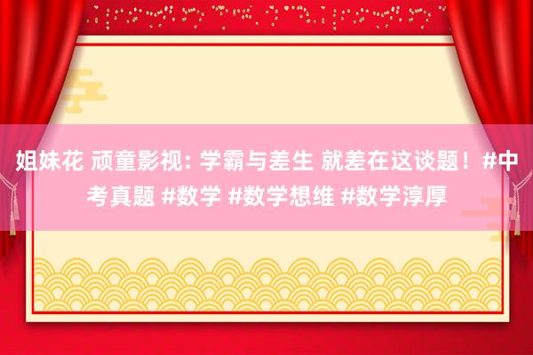 姐妹花 顽童影视: 学霸与差生 就差在这谈题！#中考真题 #数学 #数学想维 #数学淳厚