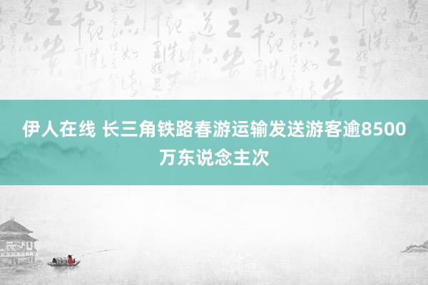 伊人在线 长三角铁路春游运输发送游客逾8500万东说念主次