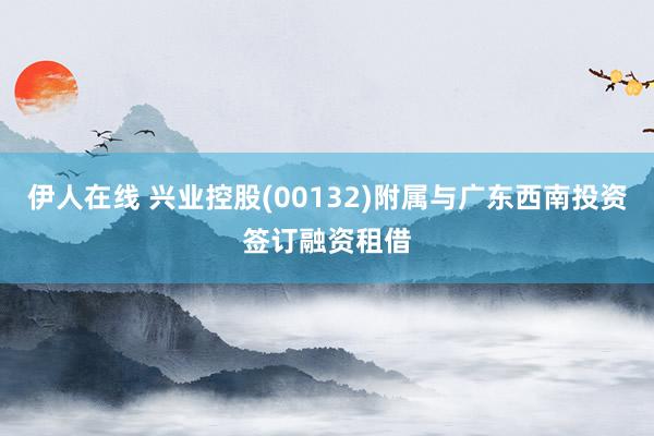 伊人在线 兴业控股(00132)附属与广东西南投资签订融资租借