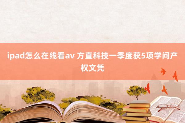 ipad怎么在线看av 方直科技一季度获5项学问产权文凭
