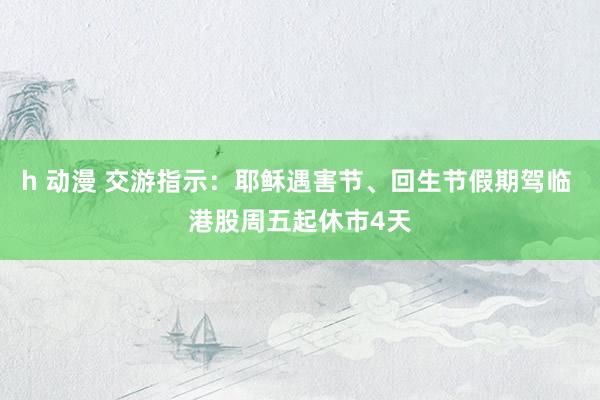 h 动漫 交游指示：耶稣遇害节、回生节假期驾临 港股周五起休市4天