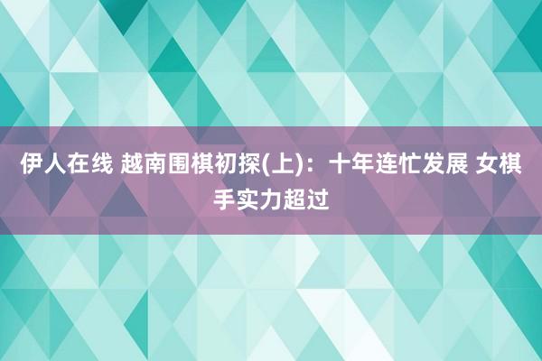 伊人在线 越南围棋初探(上)：十年连忙发展 女棋手实力超过