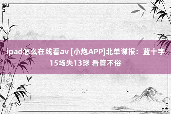 ipad怎么在线看av [小炮APP]北单谍报：蓝十字15场失13球 看管不俗