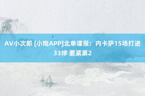 AV小次郎 [小炮APP]北单谍报：内卡萨15场打进33球 要紧第2