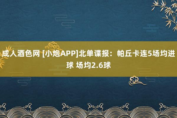 成人酒色网 [小炮APP]北单谍报：帕丘卡连5场均进球 场均2.6球