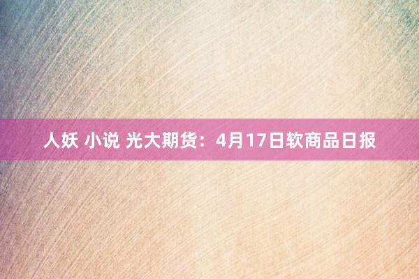 人妖 小说 光大期货：4月17日软商品日报