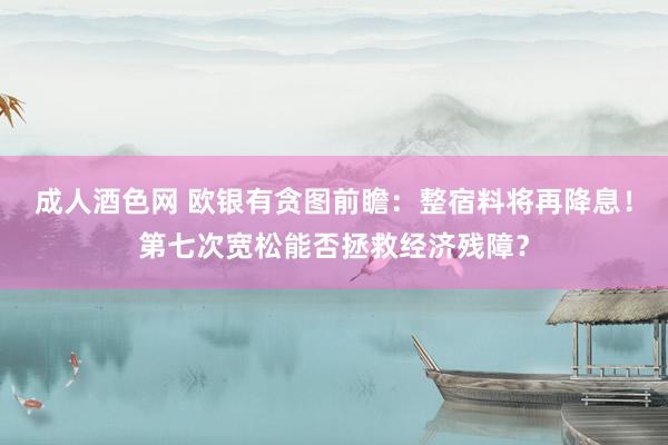 成人酒色网 欧银有贪图前瞻：整宿料将再降息！第七次宽松能否拯救经济残障？