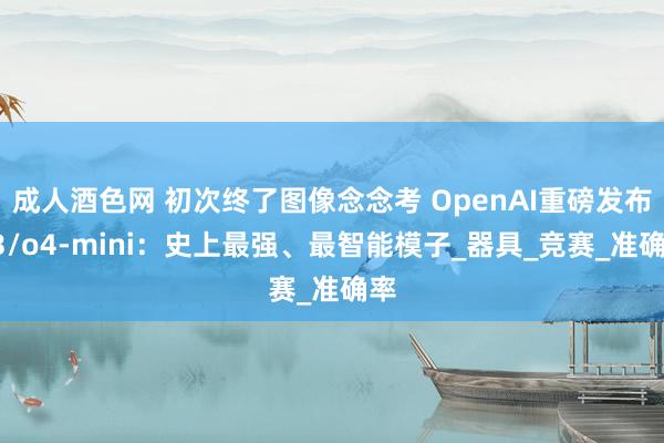 成人酒色网 初次终了图像念念考 OpenAI重磅发布o3/o4-mini：史上最强、最智能模子_器具_竞赛_准确率
