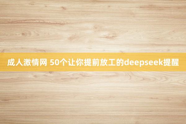 成人激情网 50个让你提前放工的deepseek提醒