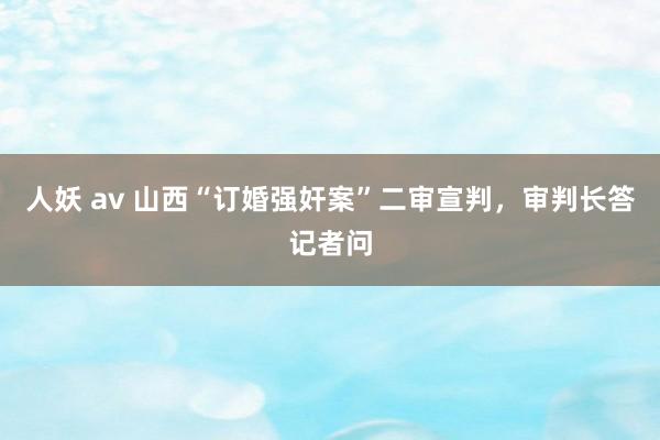 人妖 av 山西“订婚强奸案”二审宣判，审判长答记者问