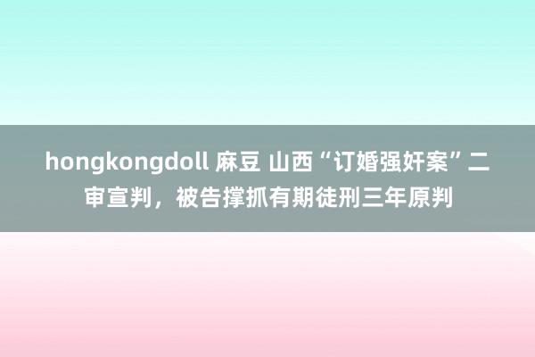 hongkongdoll 麻豆 山西“订婚强奸案”二审宣判，被告撑抓有期徒刑三年原判