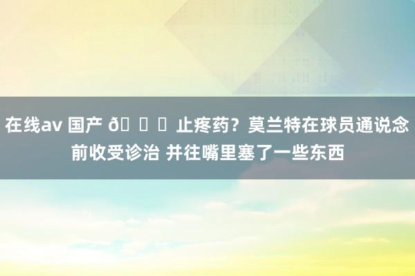 在线av 国产 👀止疼药？莫兰特在球员通说念前收受诊治 并往嘴里塞了一些东西