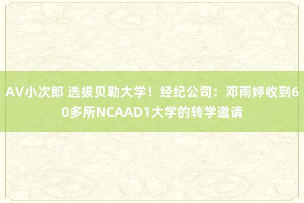 AV小次郎 选拔贝勒大学！经纪公司：邓雨婷收到60多所NCAAD1大学的转学邀请