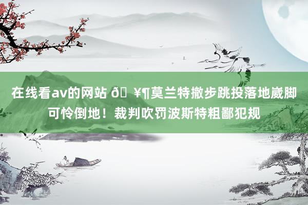 在线看av的网站 🥶莫兰特撤步跳投落地崴脚可怜倒地！裁判吹罚波斯特粗鄙犯规