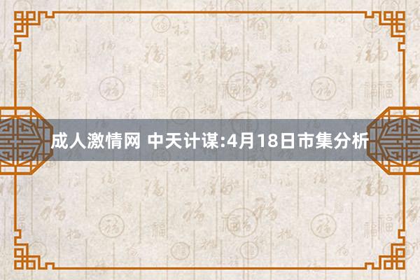 成人激情网 中天计谋:4月18日市集分析
