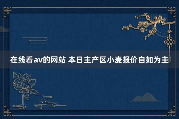 在线看av的网站 本日主产区小麦报价自如为主