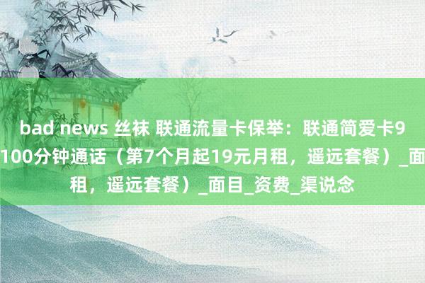 bad news 丝袜 联通流量卡保举：联通简爱卡9元/月13G流量+100分钟通话（第7个月起19元月租，遥远套餐）_面目_资费_渠说念