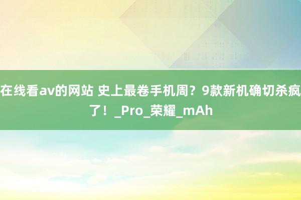 在线看av的网站 史上最卷手机周？9款新机确切杀疯了！_Pro_荣耀_mAh