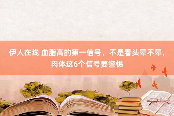 伊人在线 血脂高的第一信号,不是看头晕不晕,肉体这6个信号要警惕