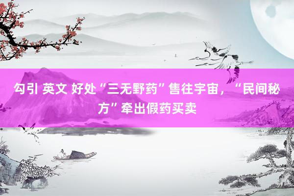 勾引 英文 好处“三无野药”售往宇宙，“民间秘方”牵出假药买卖