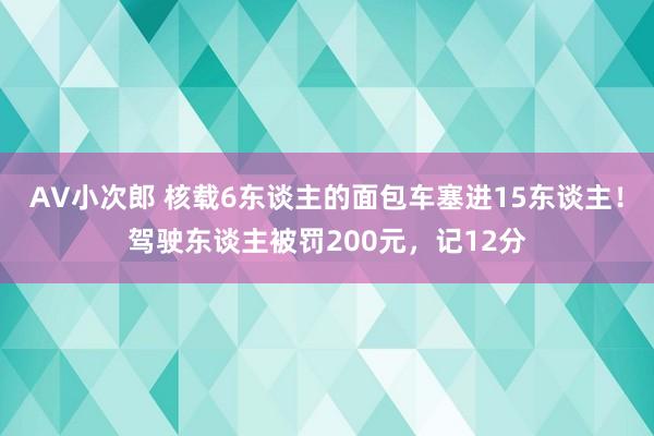 AV小次郎 核载6东谈主的面包车塞进15东谈主！驾驶东谈主被罚200元，记12分