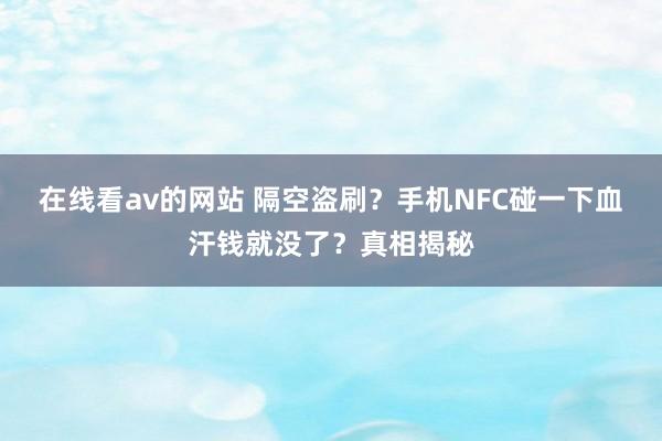 在线看av的网站 隔空盗刷？手机NFC碰一下血汗钱就没了？真相揭秘