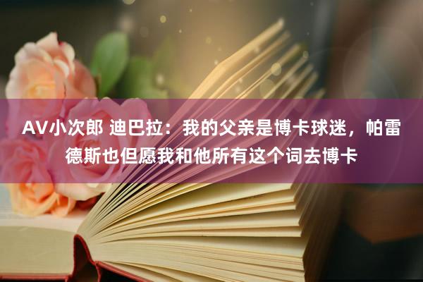 AV小次郎 迪巴拉：我的父亲是博卡球迷，帕雷德斯也但愿我和他所有这个词去博卡