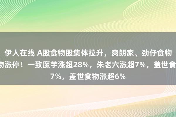伊人在线 A股食物股集体拉升，爽朗家、劲仔食物、安记食物涨停！一致魔芋涨超28%，朱老六涨超7%，盖世食物涨超6%