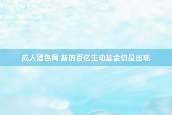 成人酒色网 新的百亿主动基金仍是出现