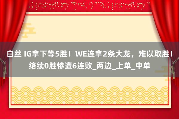 白丝 IG拿下等5胜！WE连拿2条大龙，难以取胜！络续0胜惨遭6连败_两边_上单_中单