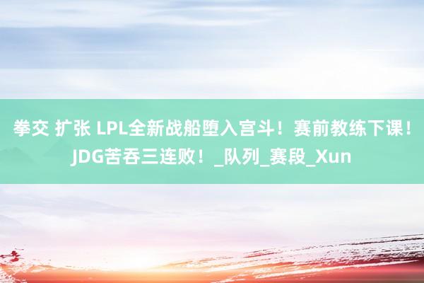 拳交 扩张 LPL全新战船堕入宫斗！赛前教练下课！JDG苦吞三连败！_队列_赛段_Xun