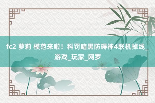 fc2 萝莉 模范来啦！科罚暗黑防碍神4联机掉线_游戏_玩家_网罗