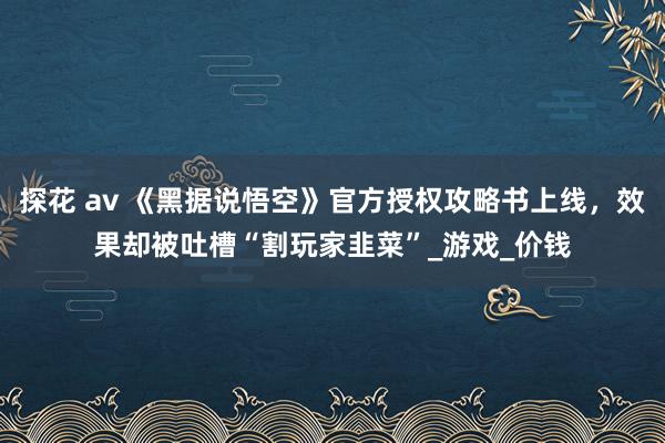 探花 av 《黑据说悟空》官方授权攻略书上线，效果却被吐槽“割玩家韭菜”_游戏_价钱
