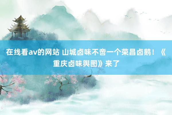 在线看av的网站 山城卤味不啻一个荣昌卤鹅！《重庆卤味舆图》来了
