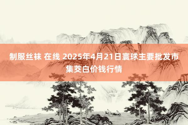 制服丝袜 在线 2025年4月21日寰球主要批发市集茭白价钱行情