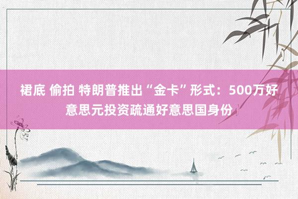 裙底 偷拍 特朗普推出“金卡”形式：500万好意思元投资疏通好意思国身份