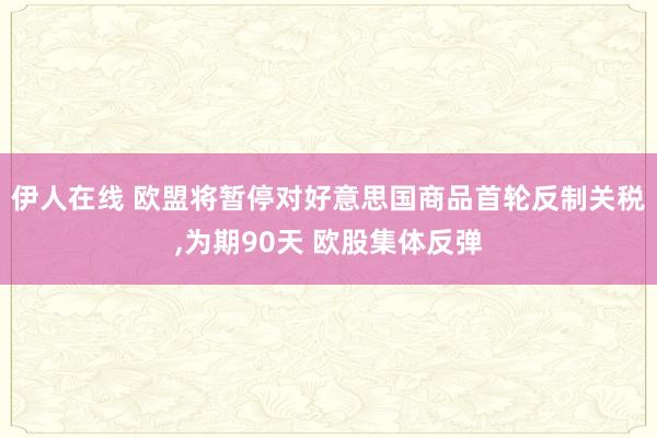 伊人在线 欧盟将暂停对好意思国商品首轮反制关税,为期90天 欧股集体反弹
