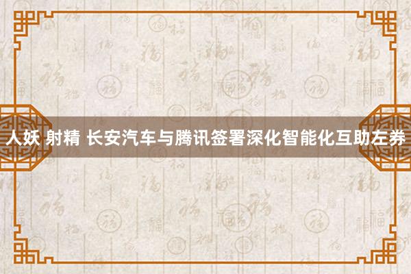 人妖 射精 长安汽车与腾讯签署深化智能化互助左券