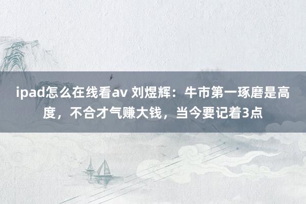 ipad怎么在线看av 刘煜辉：牛市第一琢磨是高度，不合才气赚大钱，当今要记着3点