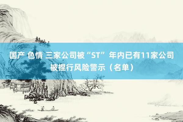 国产 色情 三家公司被“ST” 年内已有11家公司被捏行风险警示（名单）