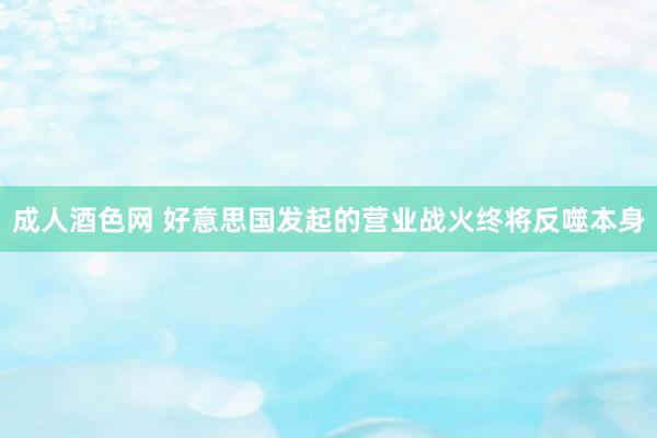 成人酒色网 好意思国发起的营业战火终将反噬本身
